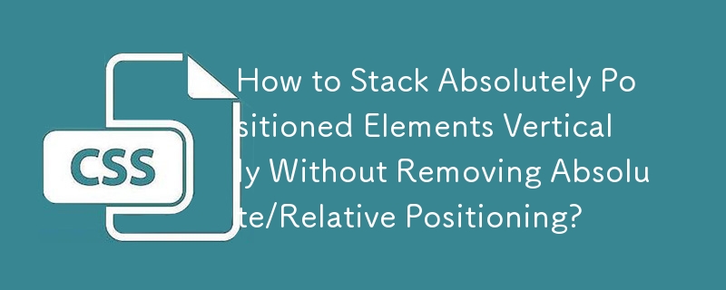 How to Stack Absolutely Positioned Elements Vertically Without Removing Absolute/Relative Positioning?