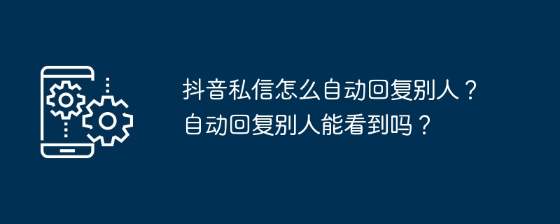 抖音私信怎么自动回复别人？自动回复别人能看到吗？