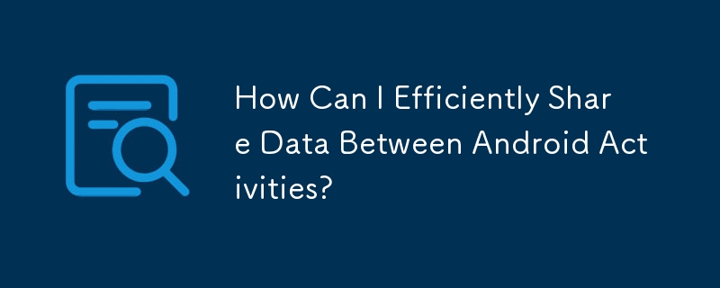 Android アクティビティ間でデータを効率的に共有するにはどうすればよいですか?