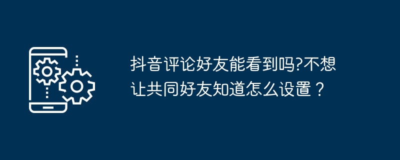 抖音评论好友能看到吗?不想让共同好友知道怎么设置？