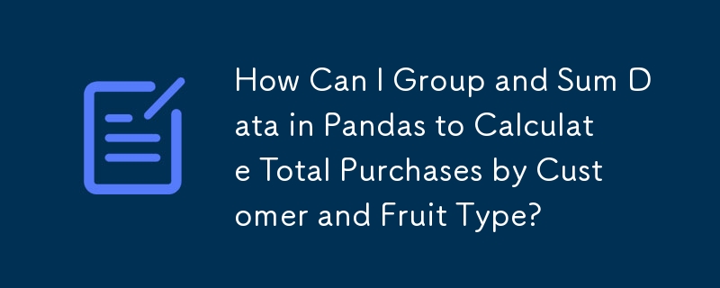 Pandas でデータをグループ化および合計して、顧客および果物の種類ごとに購入総額を計算するにはどうすればよいですか?