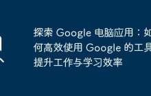 探索 Google 电脑应用：如何高效使用 Google 的工具提升工作与学习效率