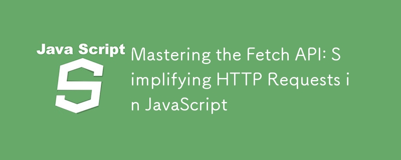 Fetch API 마스터하기: JavaScript에서 HTTP 요청 단순화