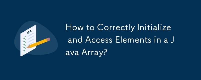 How to Correctly Initialize and Access Elements in a Java Array?