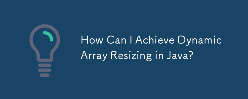 How Can I Achieve Dynamic Array Resizing in Java?