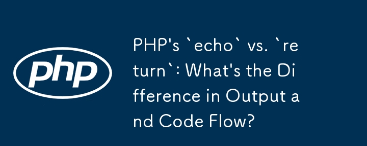 PHP の「echo」と「return」: 出力とコード フローの違いは何ですか?