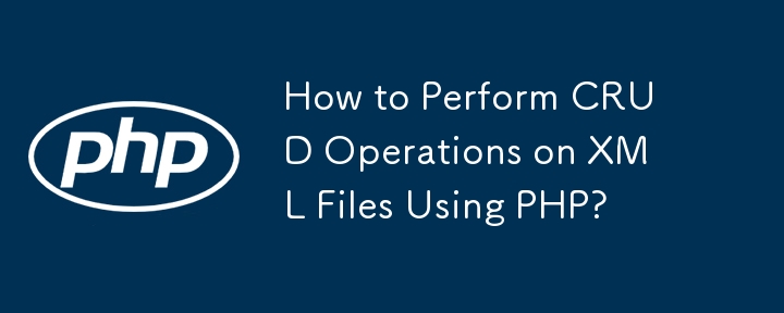 PHP を使用して XML ファイルに対して CRUD 操作を実行するにはどうすればよいですか?