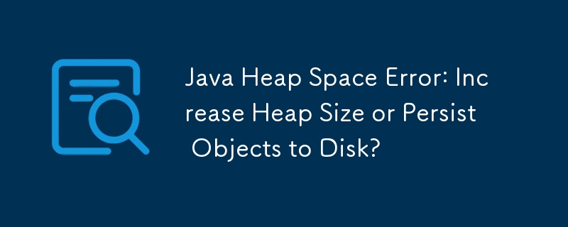 Java ヒープ スペース エラー: ヒープ サイズを増やすか、オブジェクトをディスクに保存しますか?