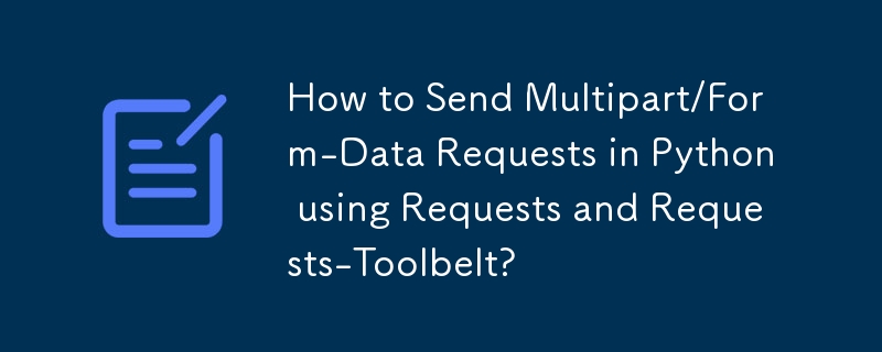 How to Send Multipart/Form-Data Requests in Python using Requests and Requests-Toolbelt?