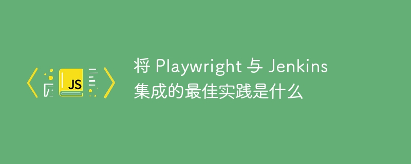 将 playwright 与 jenkins 集成的最佳实践是什么