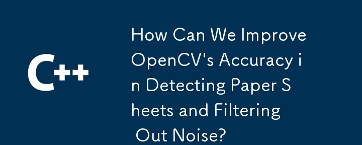 如何提高 OpenCV 偵測紙張和濾除雜訊的準確性？