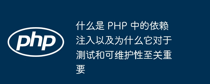 什么是 php 中的依赖注入以及为什么它对于测试和可维护性至关重要