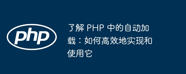 了解 php 中的自动加载：如何高效地实现和使用它