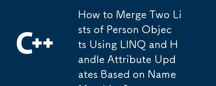 如何使用 LINQ 合并两个 Person 对象列表并根据名称匹配处理属性更新？