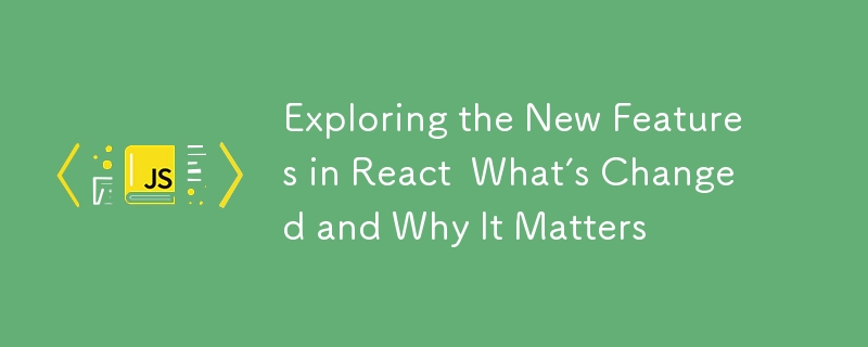 Exploring the New Features in React  What's Changed and Why It Matters