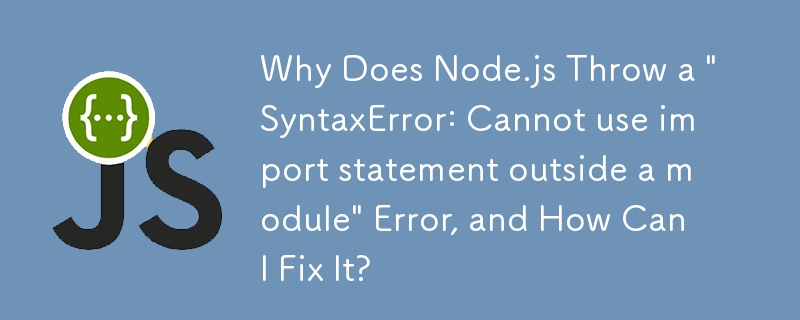 Why Does Node.js Throw a 'SyntaxError: Cannot use import statement outside a module' Error, and How Can I Fix It?