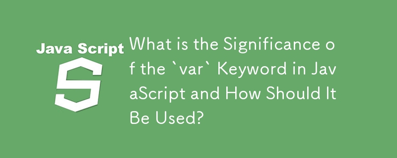 What is the Significance of the `var` Keyword in JavaScript and How Should It Be Used?