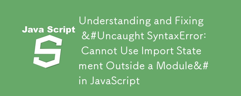 Understanding and Fixing &#Uncaught SyntaxError: Cannot Use Import Statement Outside a Module&# in JavaScript