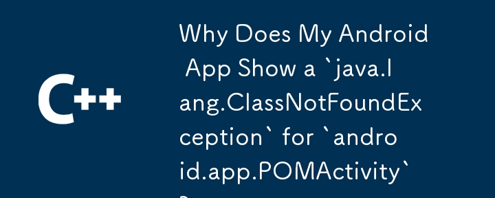 Android アプリで「android.app.POMActivity」に対して「java.lang.ClassNotFoundException」が表示されるのはなぜですか?