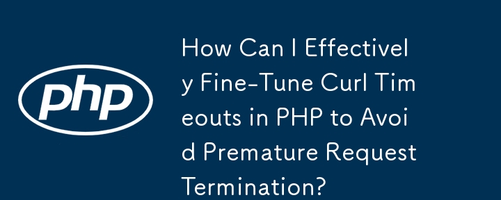 How Can I Effectively Fine-Tune Curl Timeouts in PHP to Avoid Premature Request Termination?