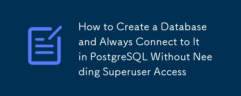 How to Create a Database and Always Connect to It in PostgreSQL Without Needing Superuser Access