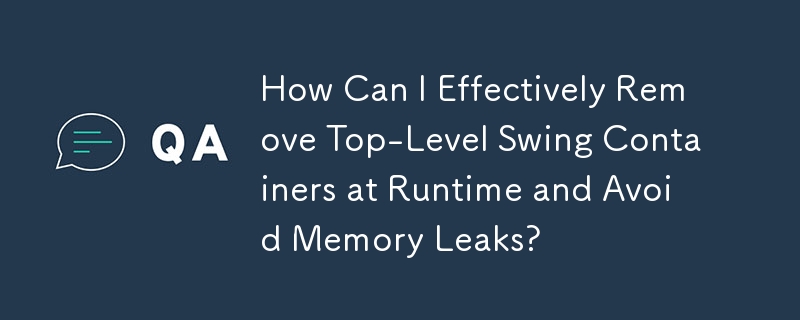 Comment puis-je supprimer efficacement les conteneurs Swing de niveau supérieur au moment de l'exécution et éviter les fuites de mémoire ?