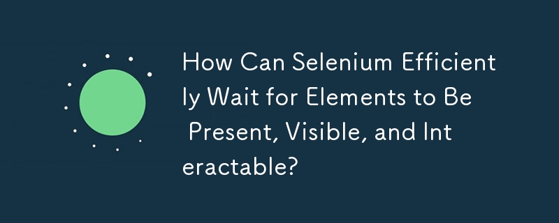 Selenium は要素が存在し、表示され、対話可能になるまでどのように効率的に待機できるでしょうか?