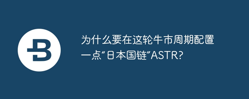 为什么要在这轮牛市周期配置一点“日本国链”astr?