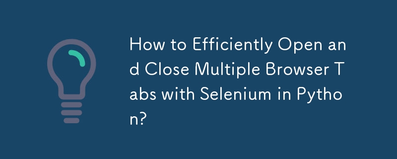 How to Efficiently Open and Close Multiple Browser Tabs with Selenium in Python?