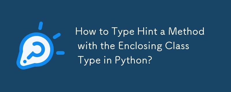 How to Type Hint a Method with the Enclosing Class Type in Python?