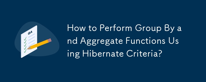 How to Perform Group By and Aggregate Functions Using Hibernate Criteria?