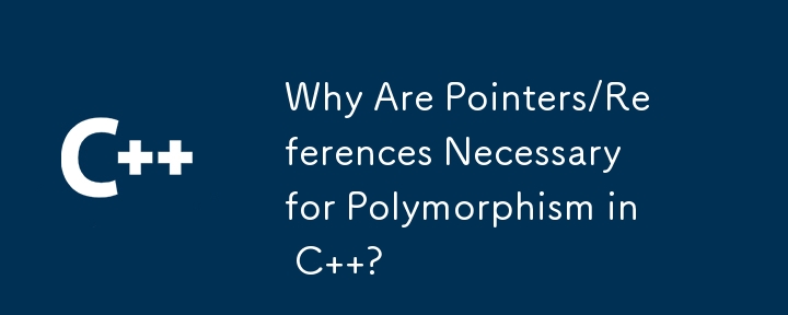 Why Are Pointers/References Necessary for Polymorphism in C  ?