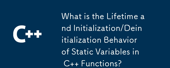 What is the Lifetime and Initialization/Deinitialization Behavior of Static Variables in C   Functions?