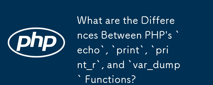 Was sind die Unterschiede zwischen den PHP-Funktionen „echo', „print', „print_r' und „var_dump'?