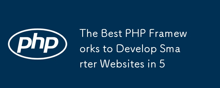 Les meilleurs frameworks PHP pour développer des sites Web plus intelligents en 5