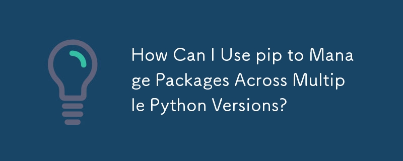 pip を使用して複数の Python バージョンにわたるパッケージを管理するにはどうすればよいですか?