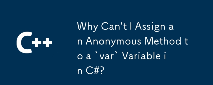 Why Can't I Assign an Anonymous Method to a `var` Variable in C#?