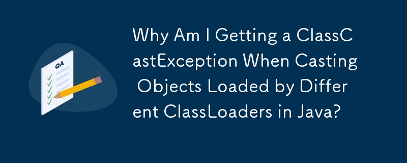 为什么在 Java 中转换由不同 ClassLoader 加载的对象时会出现 ClassCastException？