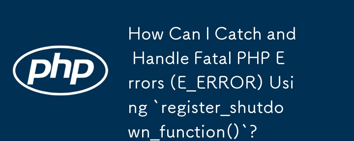 `register_shutdown_function()`을 사용하여 치명적인 PHP 오류(E_ERROR)를 어떻게 포착하고 처리할 수 있습니까?