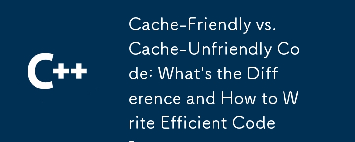 快取友善與快取不友善的程式碼：有什麼區別以及如何編寫高效的程式碼？