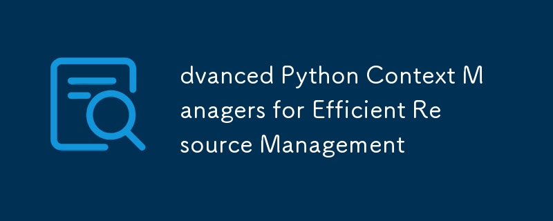効率的なリソース管理のための高度な Python コンテキスト マネージャー
