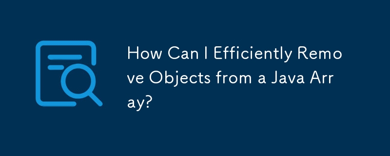 How Can I Efficiently Remove Objects from a Java Array?