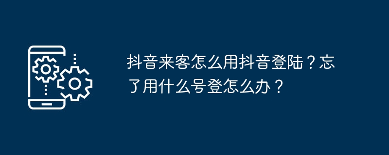 抖音来客怎么用抖音登陆？忘了用什么号登怎么办？