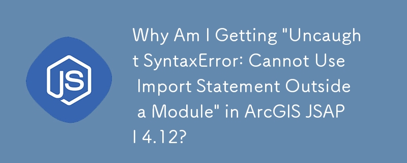 ArcGIS JSAPI 4.12에서 '잡히지 않은 구문 오류: 모듈 외부에서 가져오기 문을 사용할 수 없습니다'가 나타나는 이유는 무엇입니까?