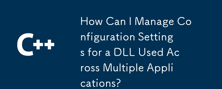 如何管理跨多个应用程序使用的 DLL 的配置设置？
