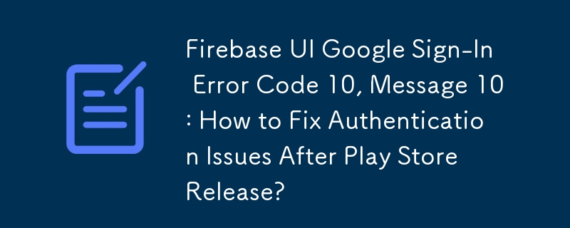 Firebase UI Kod Ralat Log Masuk Google 10, Mesej 10: Bagaimana untuk Membetulkan Isu Pengesahan Selepas Keluaran Gedung Play?
