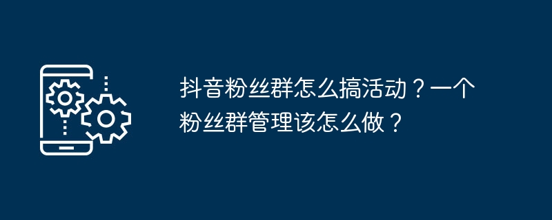 抖音粉丝群怎么搞活动？一个粉丝群管理该怎么做？