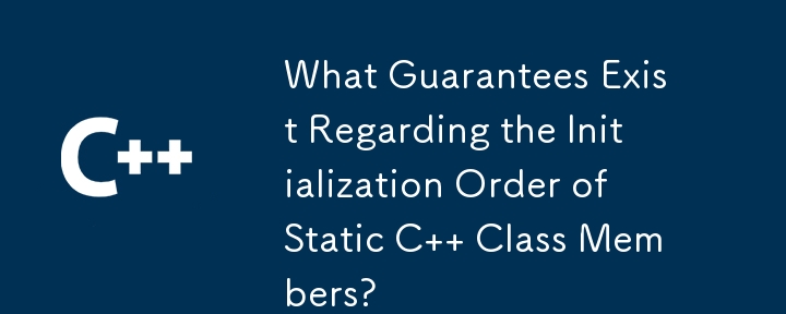 关于静态 C 类成员的初始化顺序存在哪些保证？