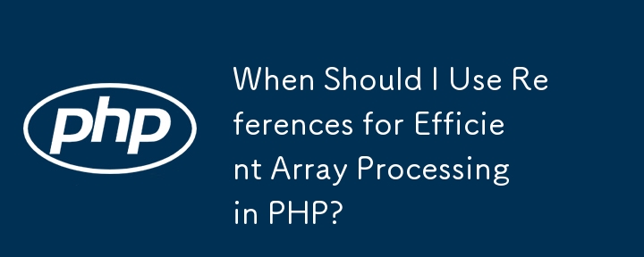 When Should I Use References for Efficient Array Processing in PHP?