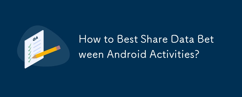 Android アクティビティ間でデータを最適に共有するにはどうすればよいですか?